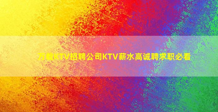 万载KTV招聘公司KTV薪水高诚聘求职必看